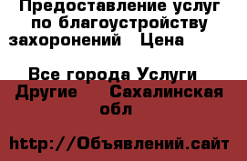 Предоставление услуг по благоустройству захоронений › Цена ­ 100 - Все города Услуги » Другие   . Сахалинская обл.